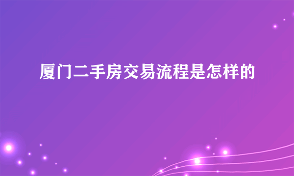 厦门二手房交易流程是怎样的