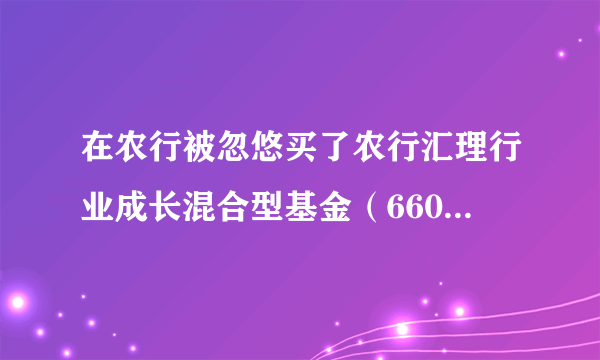 在农行被忽悠买了农行汇理行业成长混合型基金（660001）一年，500块一个月，激进型的。