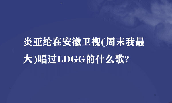 炎亚纶在安徽卫视(周末我最大)唱过LDGG的什么歌?