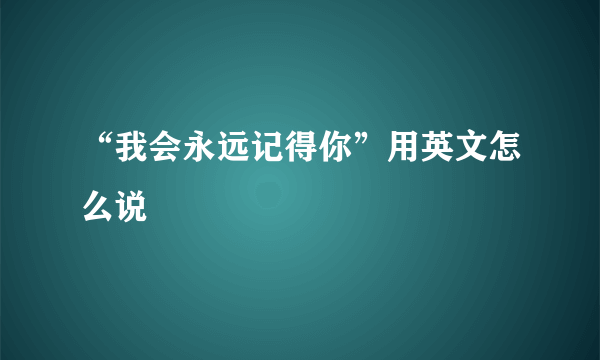 “我会永远记得你”用英文怎么说