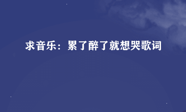 求音乐：累了醉了就想哭歌词