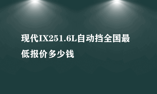 现代IX251.6L自动挡全国最低报价多少钱