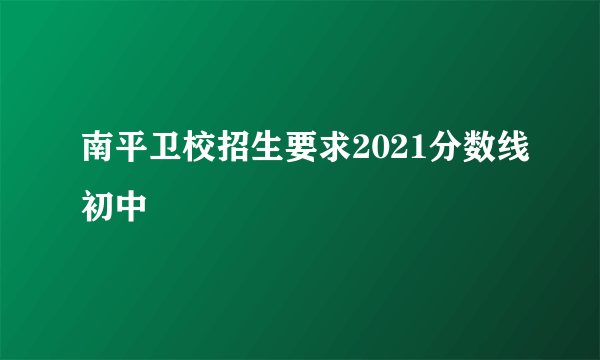 南平卫校招生要求2021分数线初中