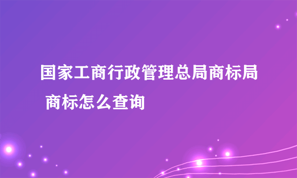 国家工商行政管理总局商标局 商标怎么查询