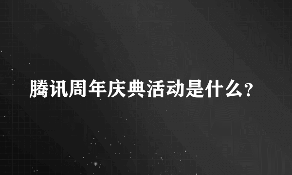 腾讯周年庆典活动是什么？