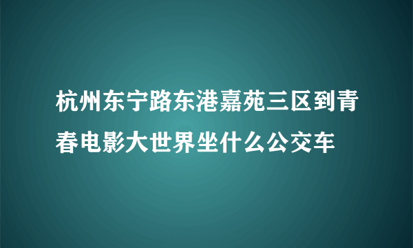 杭州东宁路东港嘉苑三区到青春电影大世界坐什么公交车