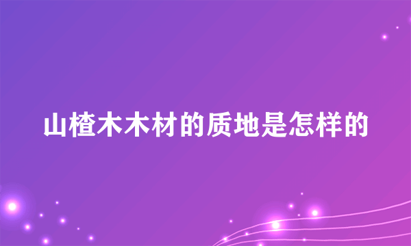 山楂木木材的质地是怎样的