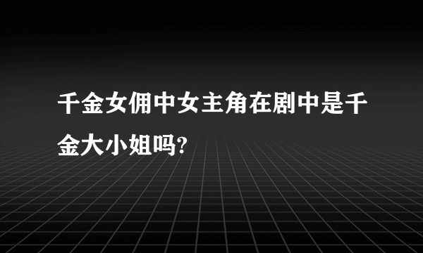 千金女佣中女主角在剧中是千金大小姐吗?