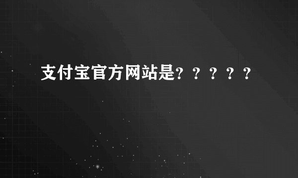 支付宝官方网站是？？？？？