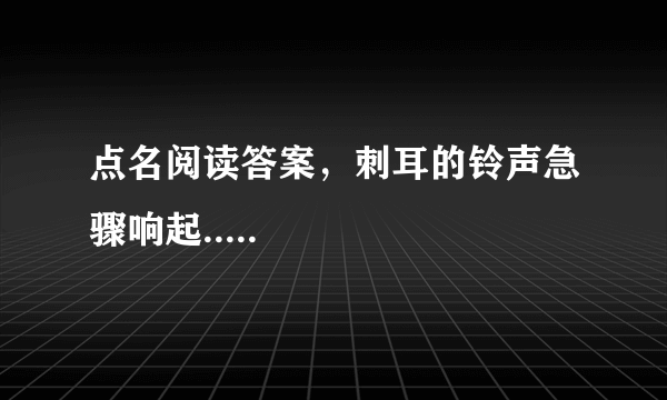 点名阅读答案，刺耳的铃声急骤响起.....