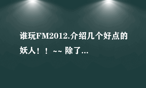 谁玩FM2012.介绍几个好点的妖人！！~~ 除了卡神，冰岛大阻还有谁啊！~~