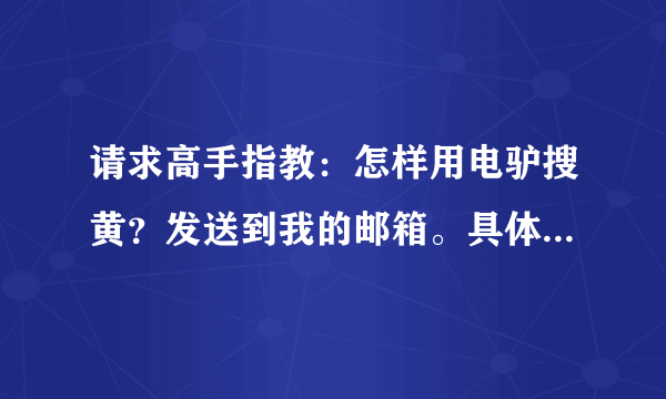 请求高手指教：怎样用电驴搜黄？发送到我的邮箱。具体点，谢谢