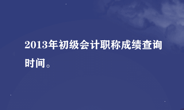 2013年初级会计职称成绩查询时间。