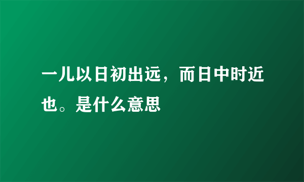 一儿以日初出远，而日中时近也。是什么意思