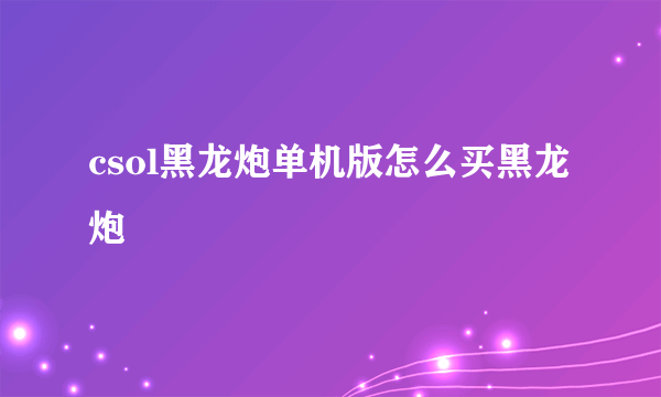 csol黑龙炮单机版怎么买黑龙炮