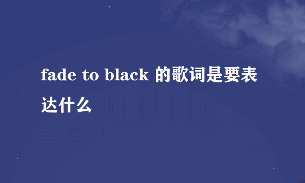 fade to black 的歌词是要表达什么