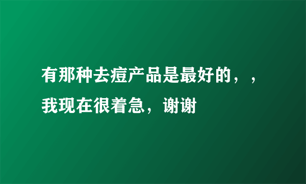 有那种去痘产品是最好的，，我现在很着急，谢谢