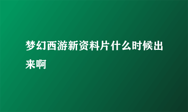 梦幻西游新资料片什么时候出来啊