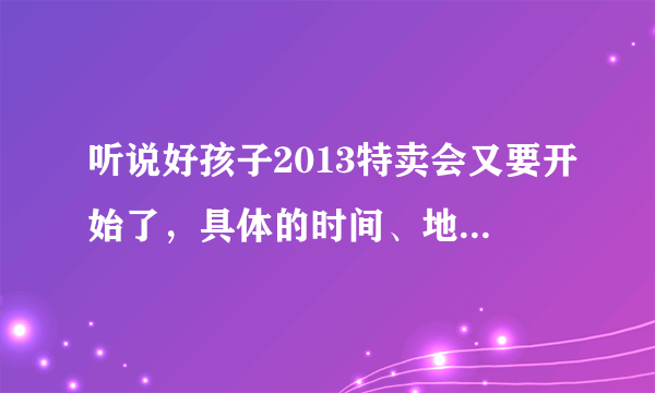 听说好孩子2013特卖会又要开始了，具体的时间、地点定下来了吗？