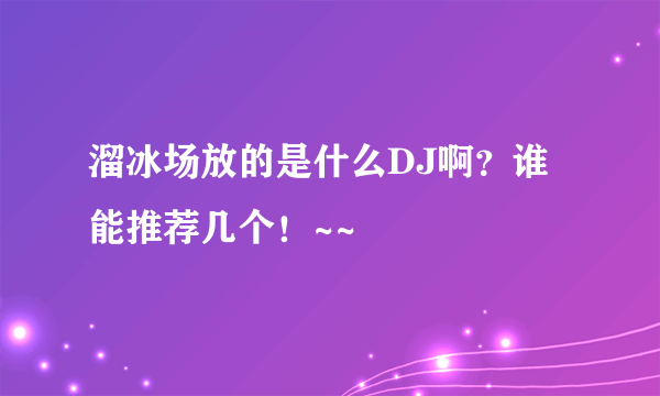 溜冰场放的是什么DJ啊？谁能推荐几个！~~