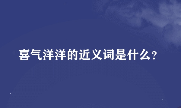 喜气洋洋的近义词是什么？