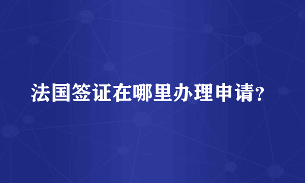 法国签证在哪里办理申请？