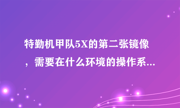 特勤机甲队5X的第二张镜像，需要在什么环境的操作系统和版本的虚拟光驱下才能够打开啊？