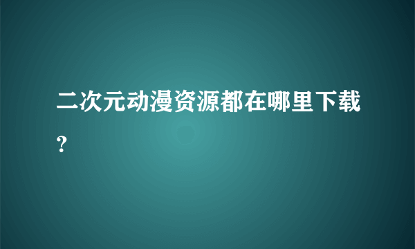 二次元动漫资源都在哪里下载？