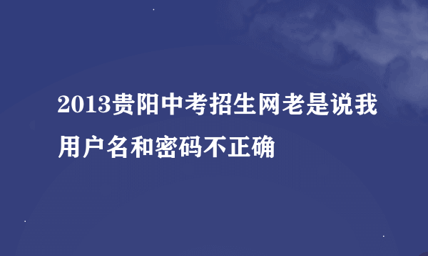 2013贵阳中考招生网老是说我用户名和密码不正确