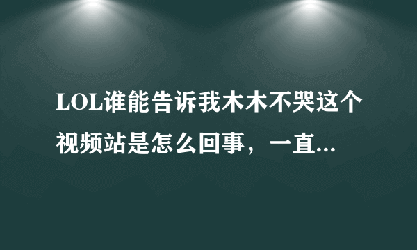 LOL谁能告诉我木木不哭这个视频站是怎么回事，一直在17173的一周视频秀里看见很多人推销这个，也有排挤的