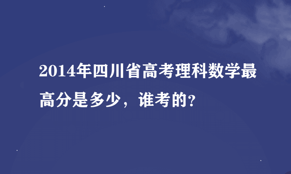 2014年四川省高考理科数学最高分是多少，谁考的？