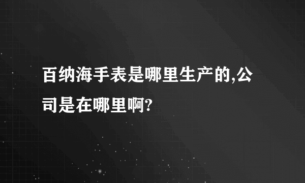 百纳海手表是哪里生产的,公司是在哪里啊?