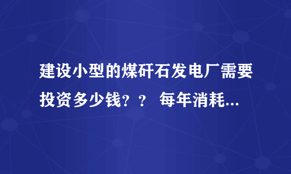 建设小型的煤矸石发电厂需要投资多少钱？？ 每年消耗几十万吨煤矸石吧