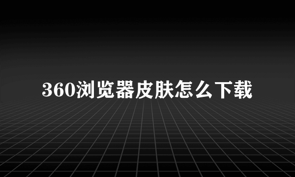 360浏览器皮肤怎么下载