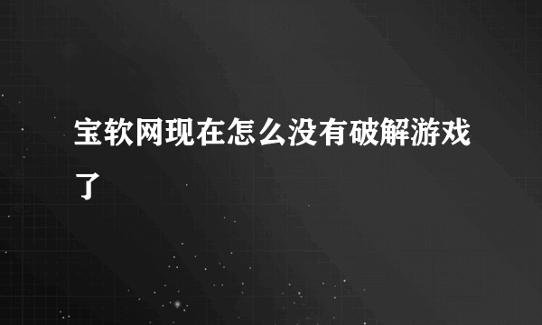 宝软网现在怎么没有破解游戏了