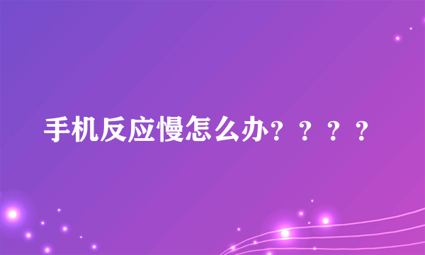 手机反应慢怎么办？？？？