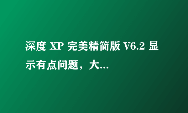 深度 XP 完美精简版 V6.2 显示有点问题，大家帮我看看