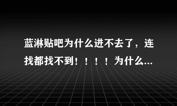 蓝淋贴吧为什么进不去了，连找都找不到！！！！为什么为什么~~~