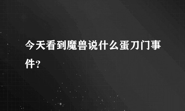 今天看到魔兽说什么蛋刀门事件？