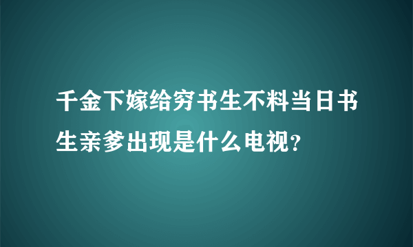 千金下嫁给穷书生不料当日书生亲爹出现是什么电视？