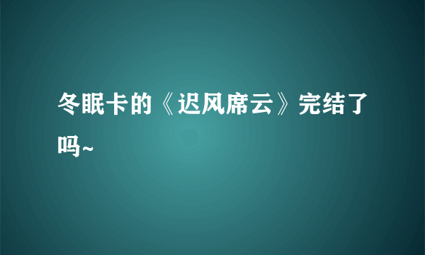 冬眠卡的《迟风席云》完结了吗~