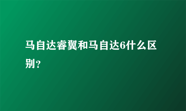 马自达睿翼和马自达6什么区别？