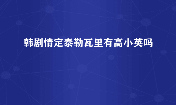 韩剧情定泰勒瓦里有高小英吗