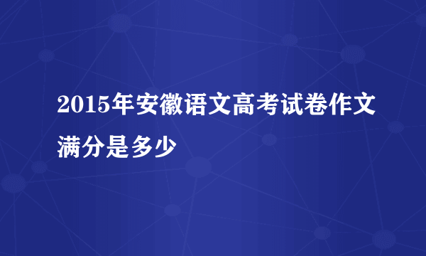 2015年安徽语文高考试卷作文满分是多少