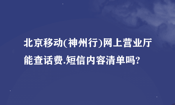 北京移动(神州行)网上营业厅能查话费.短信内容清单吗?