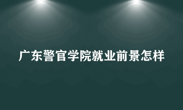 广东警官学院就业前景怎样