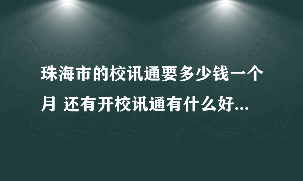 珠海市的校讯通要多少钱一个月 还有开校讯通有什么好处 求详细解答如题 谢谢了