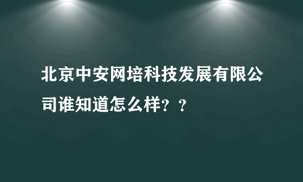 北京中安网培科技发展有限公司谁知道怎么样？？