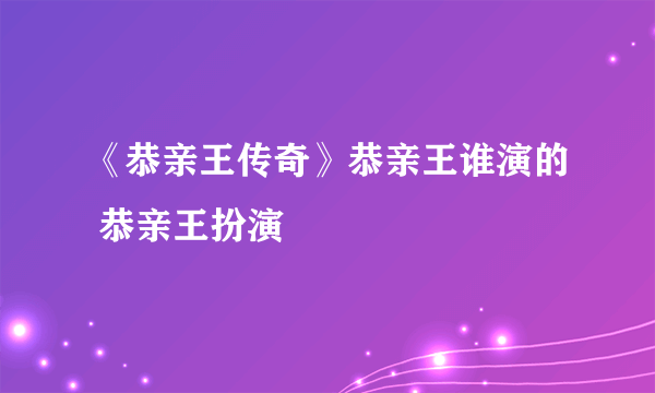 《恭亲王传奇》恭亲王谁演的 恭亲王扮演