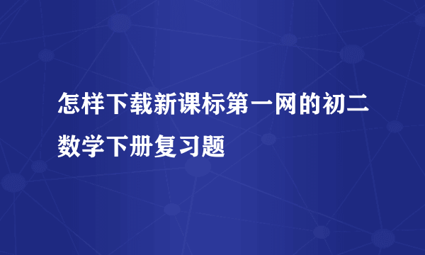 怎样下载新课标第一网的初二数学下册复习题